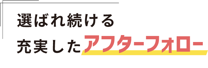 選ばれ続ける充実したアフターフォロー