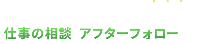 仕事の相談 アフターフォロー充実！