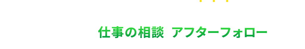 仕事の相談 アフターフォロー充実！